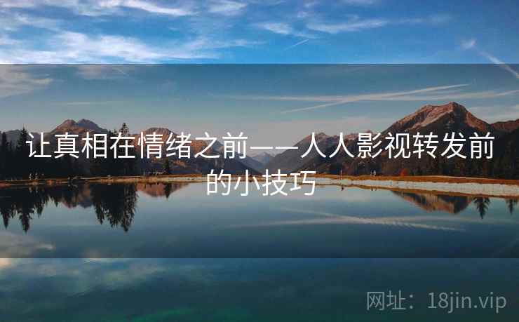 让真相在情绪之前——人人影视转发前的小技巧 让真相在情绪之前——人人影视转发前的小技巧