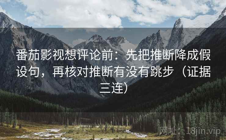 番茄影视想评论前:先把推断降成假设句,再核对推断有没有跳步(证据三连) 番茄影视想评论前:先把推断降成假设句,再核对推断有没有跳步(证据三连)