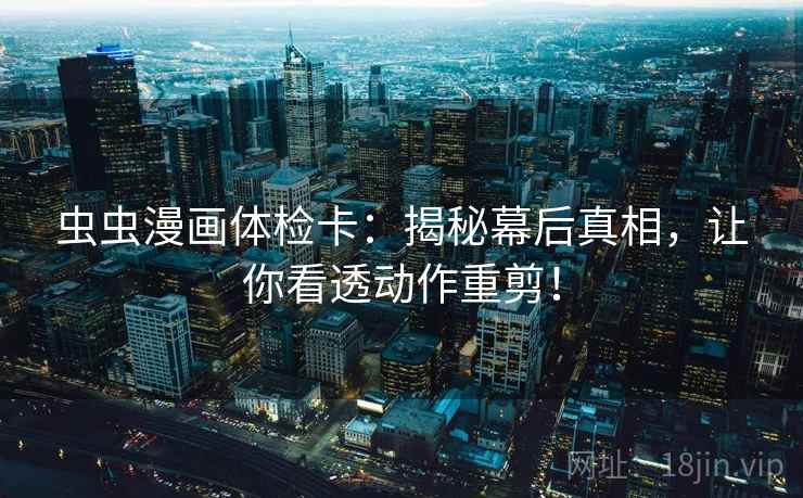 虫虫漫画体检卡:揭秘幕后真相,让你看透动作重剪! 虫虫漫画体检卡:揭秘幕后真相,让你看透动作重剪!