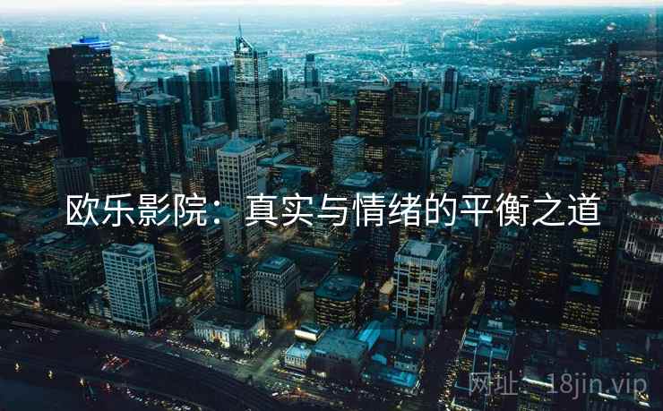 欧乐影院:真实与情绪的平衡之道 欧乐影院:真实与情绪的平衡之道