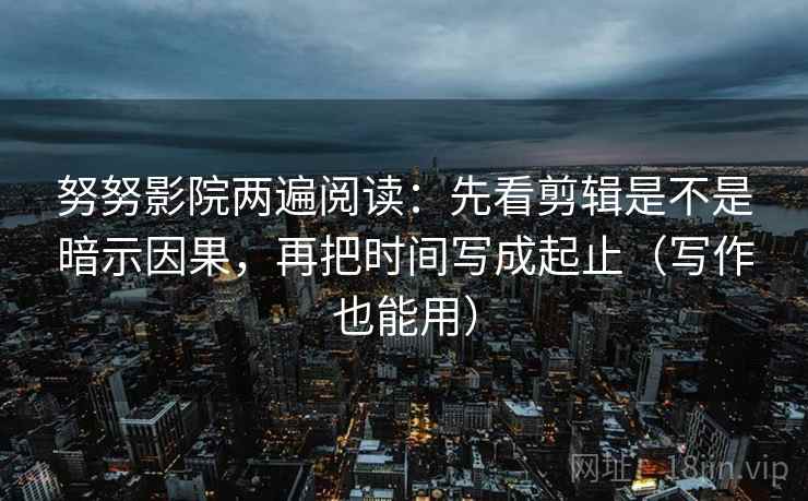 努努影院两遍阅读:先看剪辑是不是暗示因果,再把时间写成起止(写作也能用) 努努影院两遍阅读:先看剪辑是不是暗示因果,再把时间写成起止(写作也能用)