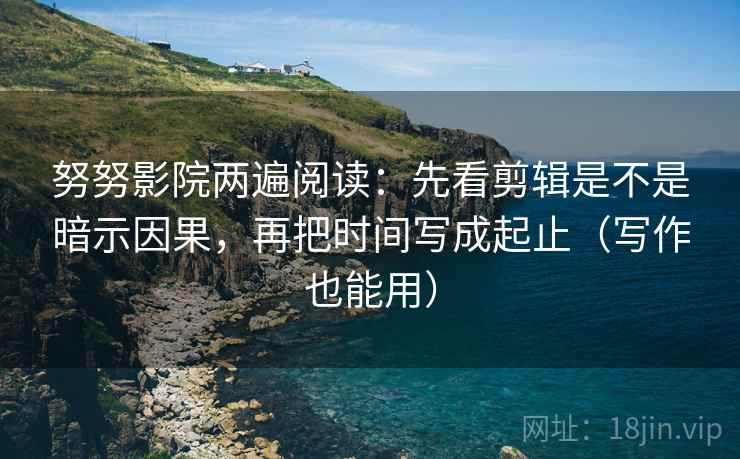 努努影院两遍阅读:先看剪辑是不是暗示因果,再把时间写成起止(写作也能用) 努努影院两遍阅读:先看剪辑是不是暗示因果,再把时间写成起止(写作也能用)