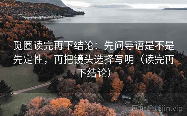 觅圈读完再下结论:先问导语是不是先定性,再把镜头选择写明(读完再下结论) 觅圈读完再下结论:先问导语是不是先定性,再把镜头选择写明(读完再下结论)