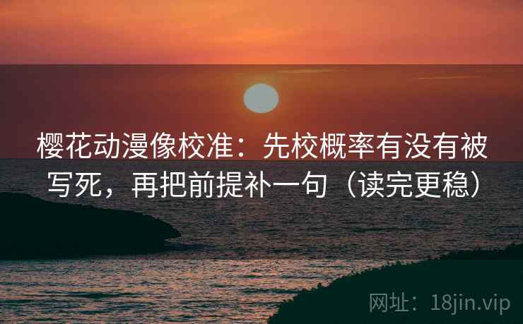 樱花动漫像校准:先校概率有没有被写死,再把前提补一句(读完更稳) 樱花动漫像校准:先校概率有没有被写死,再把前提补一句(读完更稳)