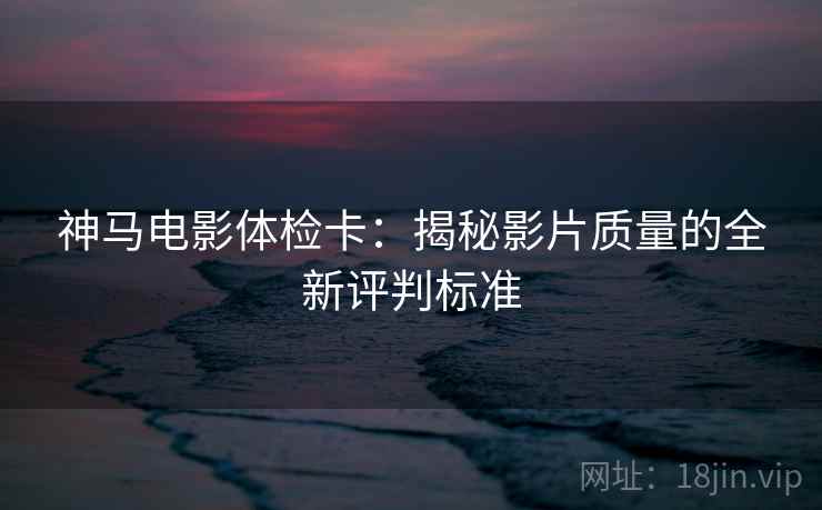 神马电影体检卡:揭秘影片质量的全新评判标准 神马电影体检卡:揭秘影片质量的全新评判标准