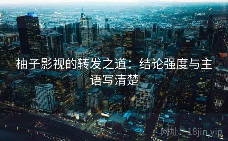 柚子影视的转发之道:结论强度与主语写清楚 柚子影视的转发之道:结论强度与主语写清楚