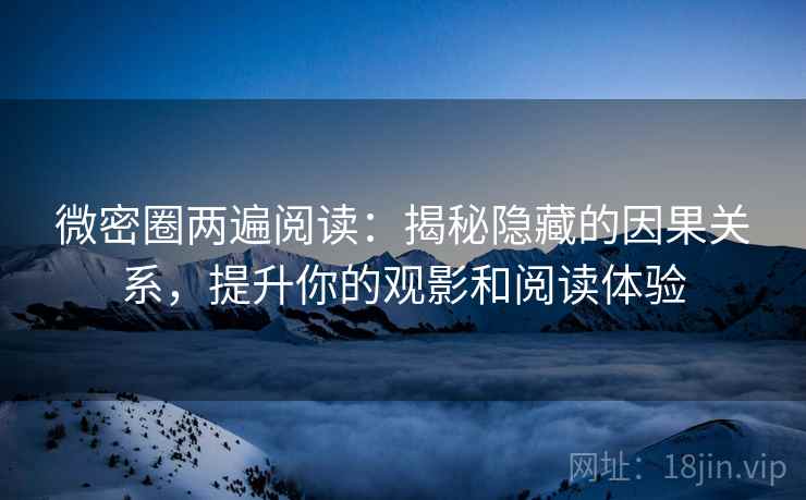 微密圈两遍阅读:揭秘隐藏的因果关系,提升你的观影和阅读体验 微密圈两遍阅读:揭秘隐藏的因果关系,提升你的观影和阅读体验
