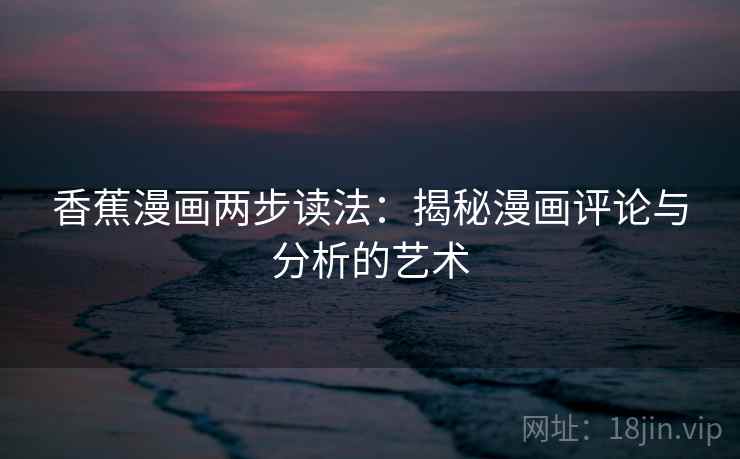 香蕉漫画两步读法:揭秘漫画评论与分析的艺术 香蕉漫画两步读法:揭秘漫画评论与分析的艺术